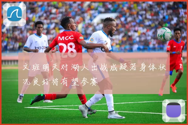 文班明天对湖人出战成疑若身体状况良好将有望参赛