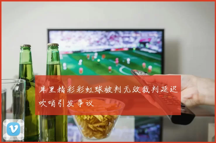 库里精彩彩虹球被判无效裁判延迟吹哨引发争议