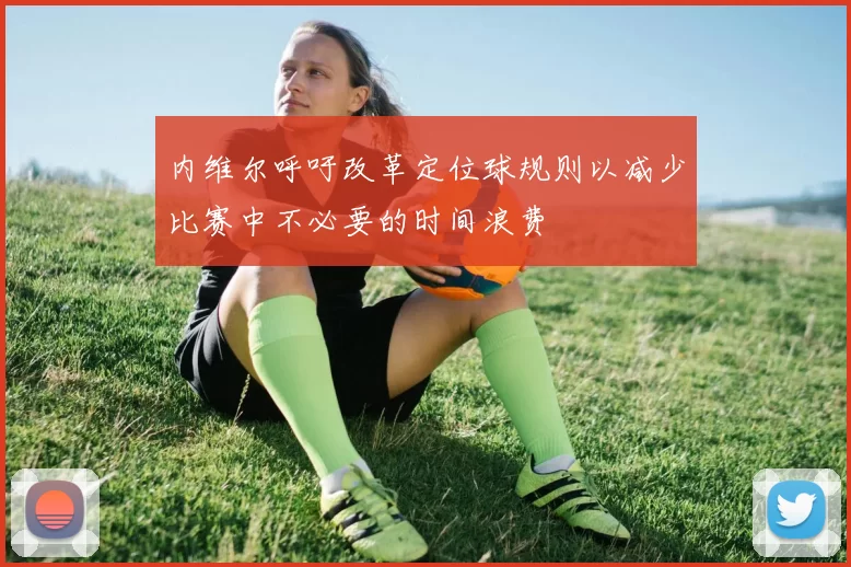 内维尔呼吁改革定位球规则以减少比赛中不必要的时间浪费