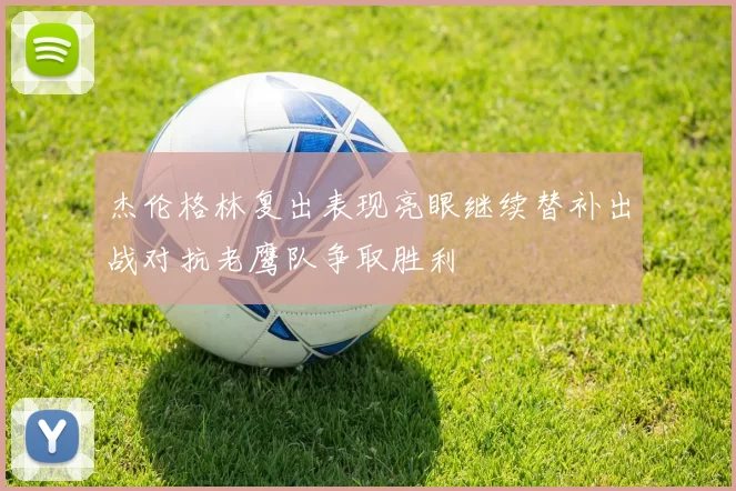 杰伦格林复出表现亮眼继续替补出战对抗老鹰队争取胜利