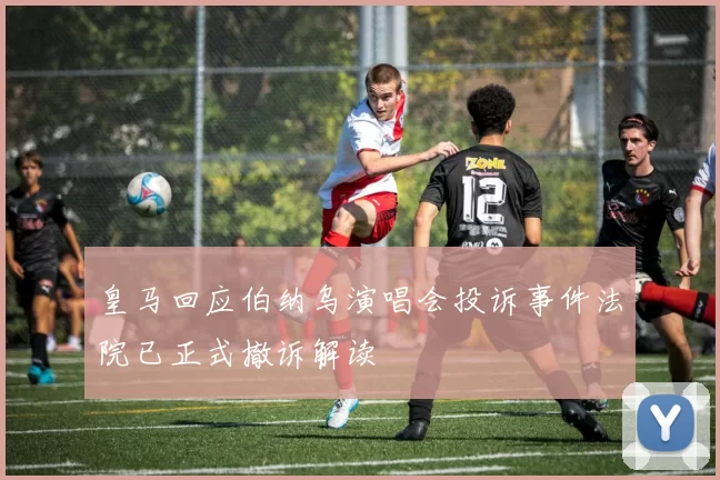 皇马回应伯纳乌演唱会投诉事件法院已正式撤诉解读