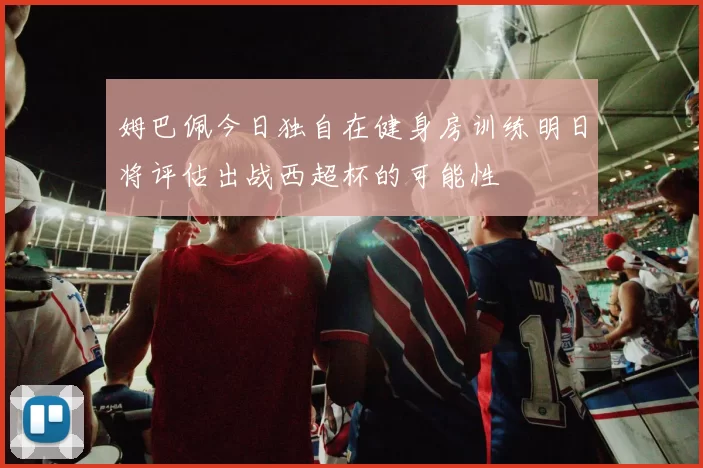 姆巴佩今日独自在健身房训练明日将评估出战西超杯的可能性
