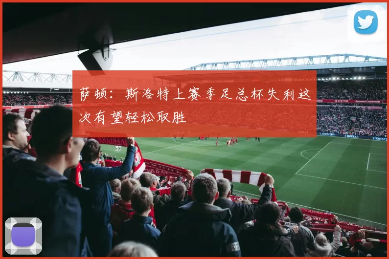 萨顿：斯洛特上赛季足总杯失利这次有望轻松取胜