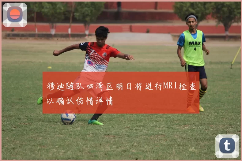 穆迪随队回湾区明日将进行MRI检查以确认伤情详情
