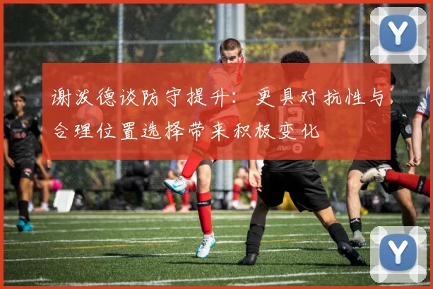 谢泼德谈防守提升：更具对抗性与合理位置选择带来积极变化