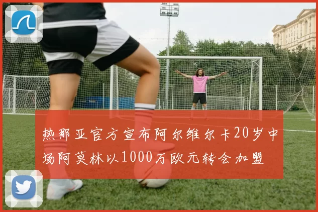 热那亚官方宣布阿尔维尔卡20岁中场阿莫林以1000万欧元转会加盟