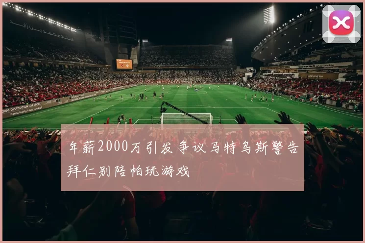 年薪2000万引发争议马特乌斯警告拜仁别陪帕玩游戏
