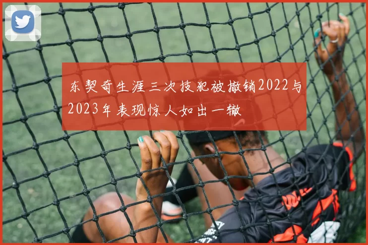 东契奇生涯三次技犯被撤销2022与2023年表现惊人如出一辙