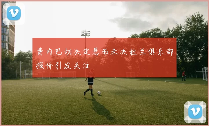 费内巴切决定悬而未决杜兰俱乐部报价引发关注